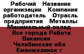 Рабочий › Название организации ­ Компания-работодатель › Отрасль предприятия ­ Металлы › Минимальный оклад ­ 1 - Все города Работа » Вакансии   . Челябинская обл.,Еманжелинск г.